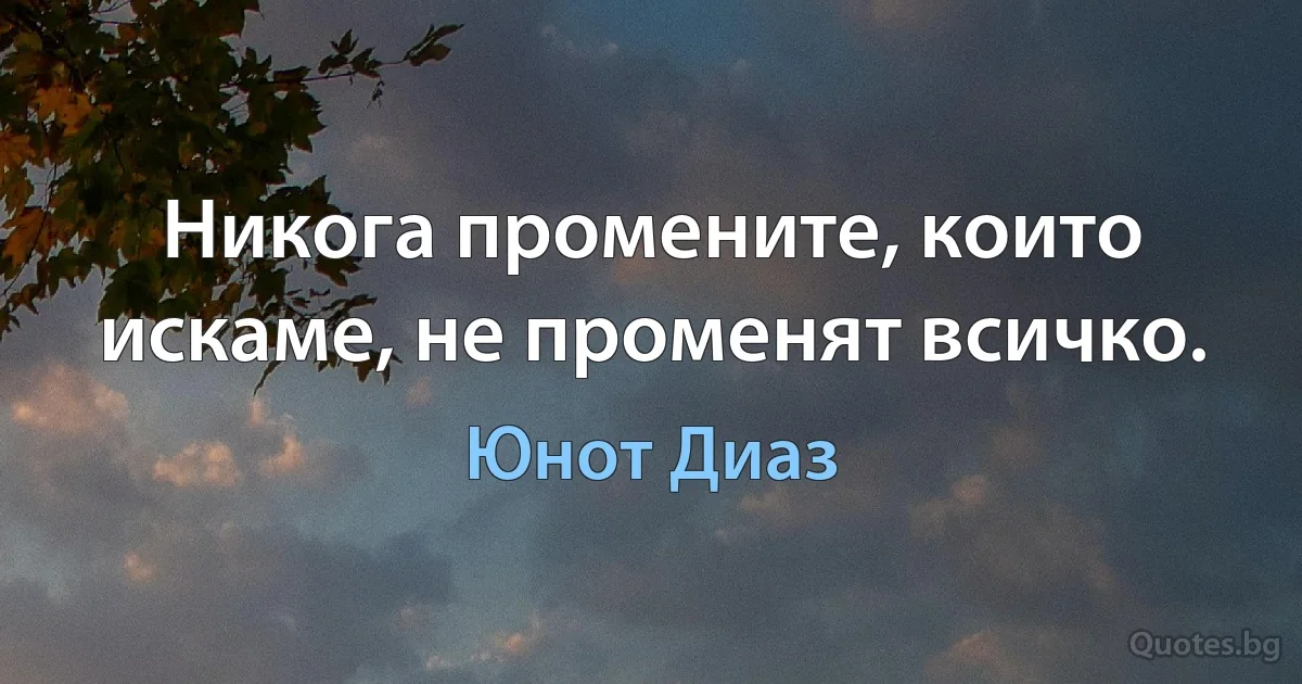 Никога промените, които искаме, не променят всичко. (Юнот Диаз)