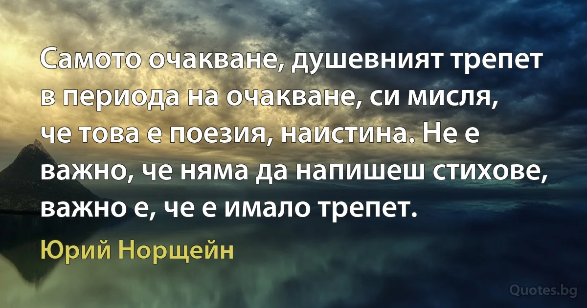 Самото очакване, душевният трепет в периода на очакване, си мисля, че това е поезия, наистина. Не е важно, че няма да напишеш стихове, важно е, че е имало трепет. (Юрий Норщейн)