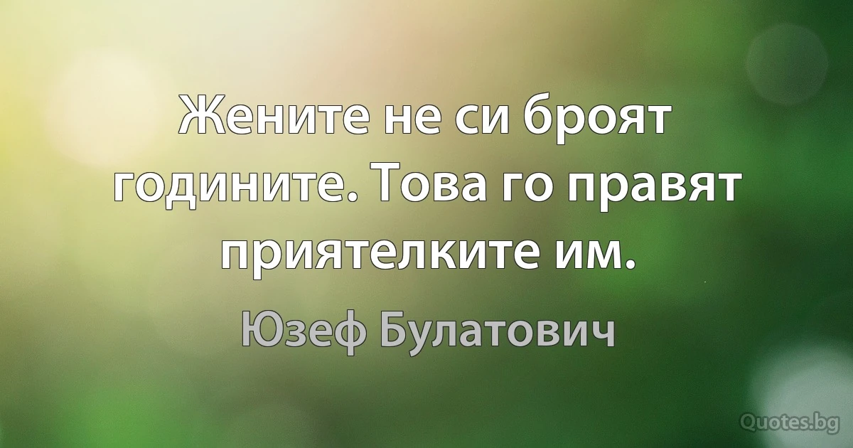 Жените не си броят годините. Това го правят приятелките им. (Юзеф Булатович)