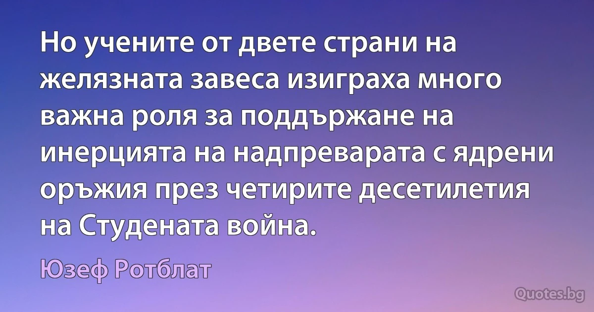 Но учените от двете страни на желязната завеса изиграха много важна роля за поддържане на инерцията на надпреварата с ядрени оръжия през четирите десетилетия на Студената война. (Юзеф Ротблат)