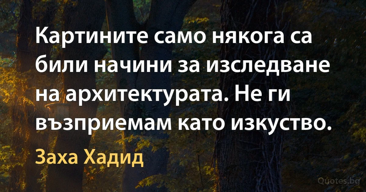 Картините само някога са били начини за изследване на архитектурата. Не ги възприемам като изкуство. (Заха Хадид)