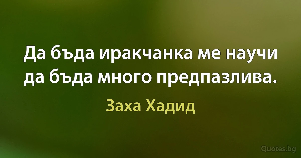 Да бъда иракчанка ме научи да бъда много предпазлива. (Заха Хадид)