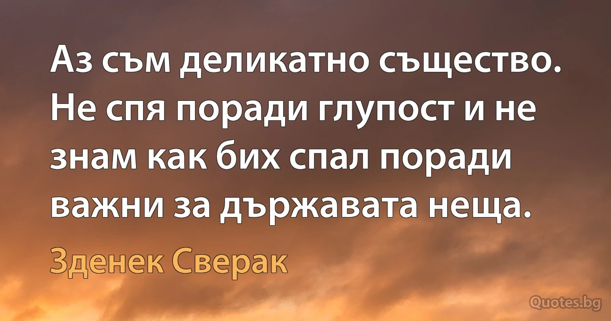 Аз съм деликатно същество. Не спя поради глупост и не знам как бих спал поради важни за държавата неща. (Зденек Сверак)