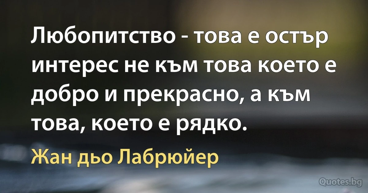 Любопитство - това е остър интерес не към това което е добро и прекрасно, а към това, което е рядко. (Жан дьо Лабрюйер)