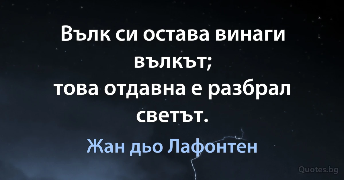 Вълк си остава винаги вълкът;
това отдавна е разбрал светът. (Жан дьо Лафонтен)