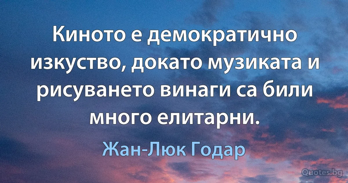 Киното е демократично изкуство, докато музиката и рисуването винаги са били много елитарни. (Жан-Люк Годар)