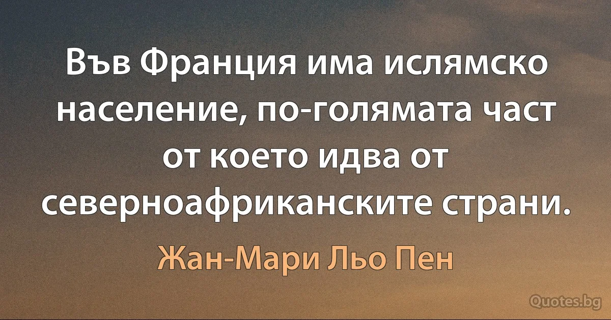 Във Франция има ислямско население, по-голямата част от което идва от северноафриканските страни. (Жан-Мари Льо Пен)