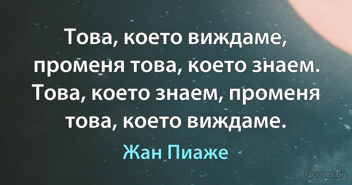 Това, което виждаме, променя това, което знаем. Това, което знаем, променя това, което виждаме. (Жан Пиаже)