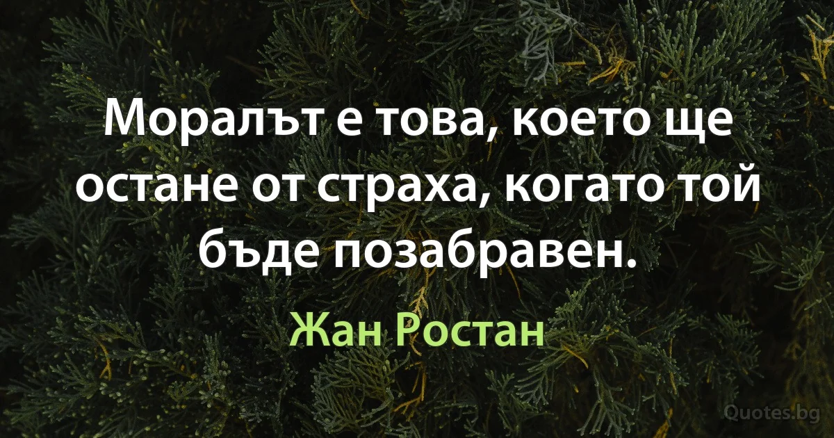 Моралът е това, което ще остане от страха, когато той бъде позабравен. (Жан Ростан)