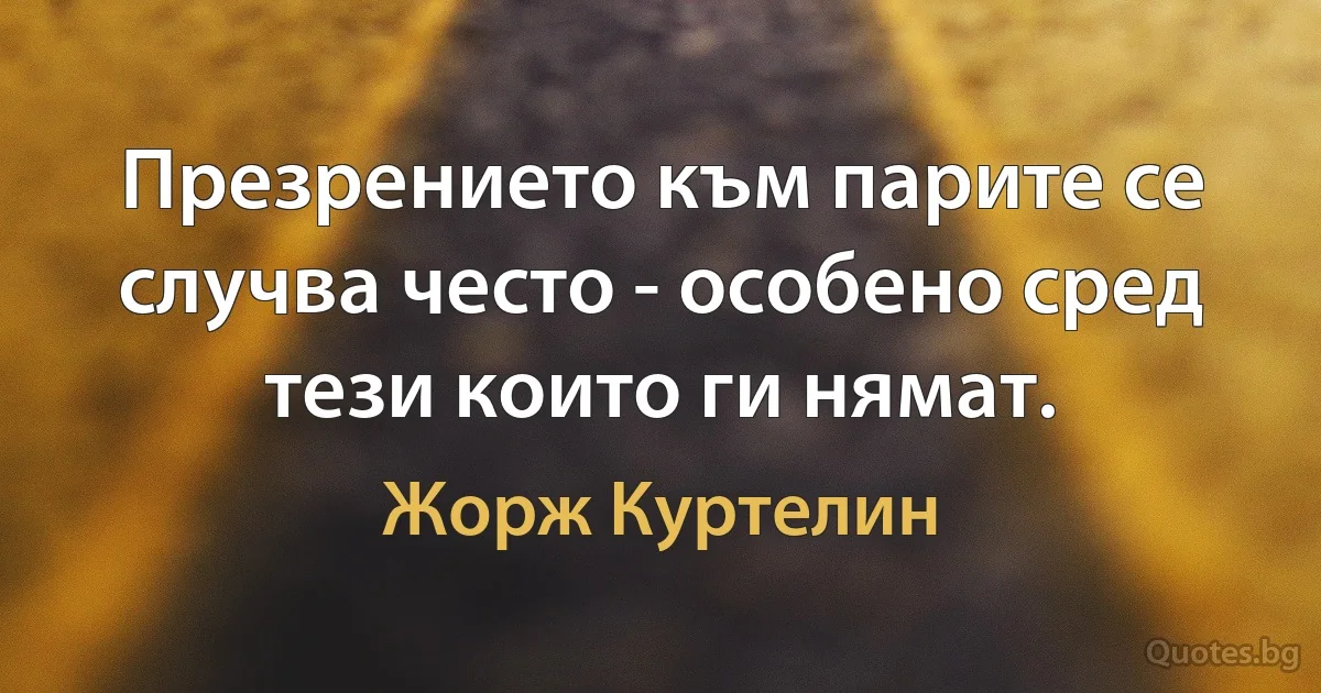 Презрението към парите се случва често - особено сред тези които ги нямат. (Жорж Куртелин)