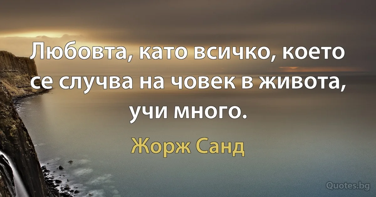 Любовта, като всичко, което се случва на човек в живота, учи много. (Жорж Санд)