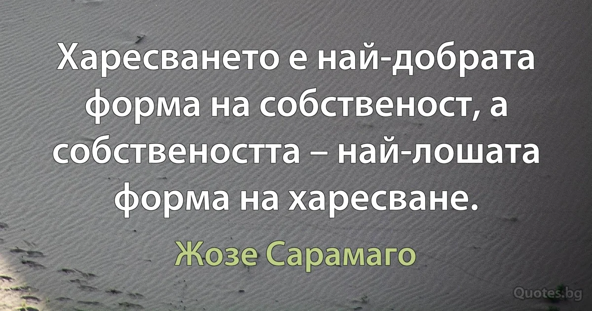 Харесването е най-добрата форма на собственост, а собствеността – най-лошата форма на харесване. (Жозе Сарамаго)