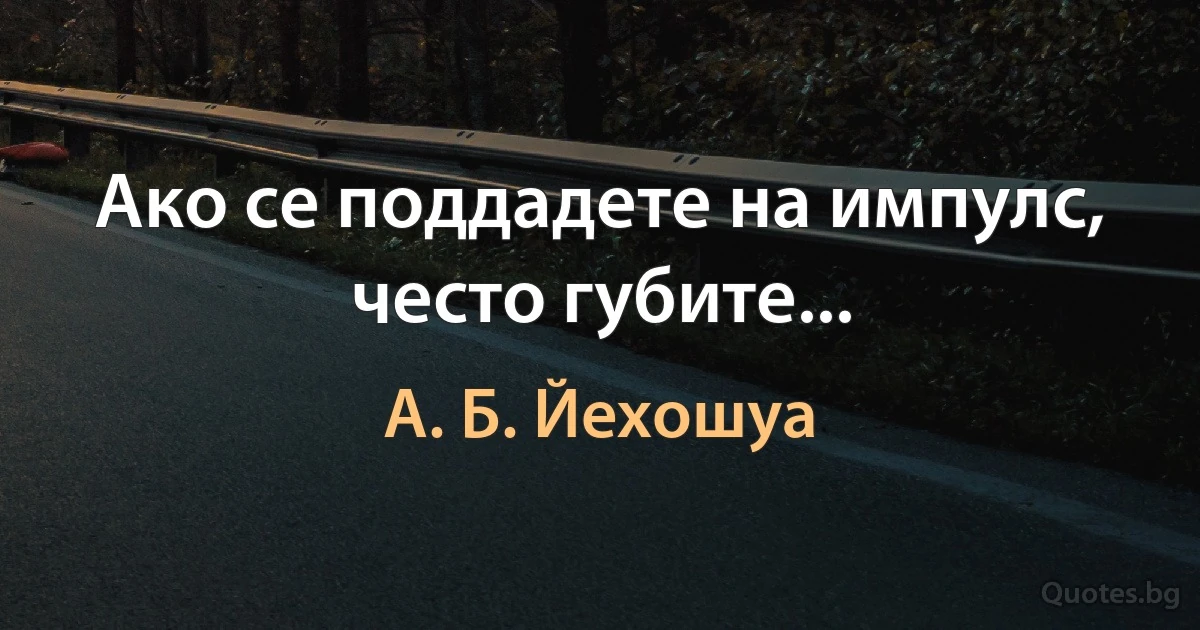 Ако се поддадете на импулс, често губите... (А. Б. Йехошуа)