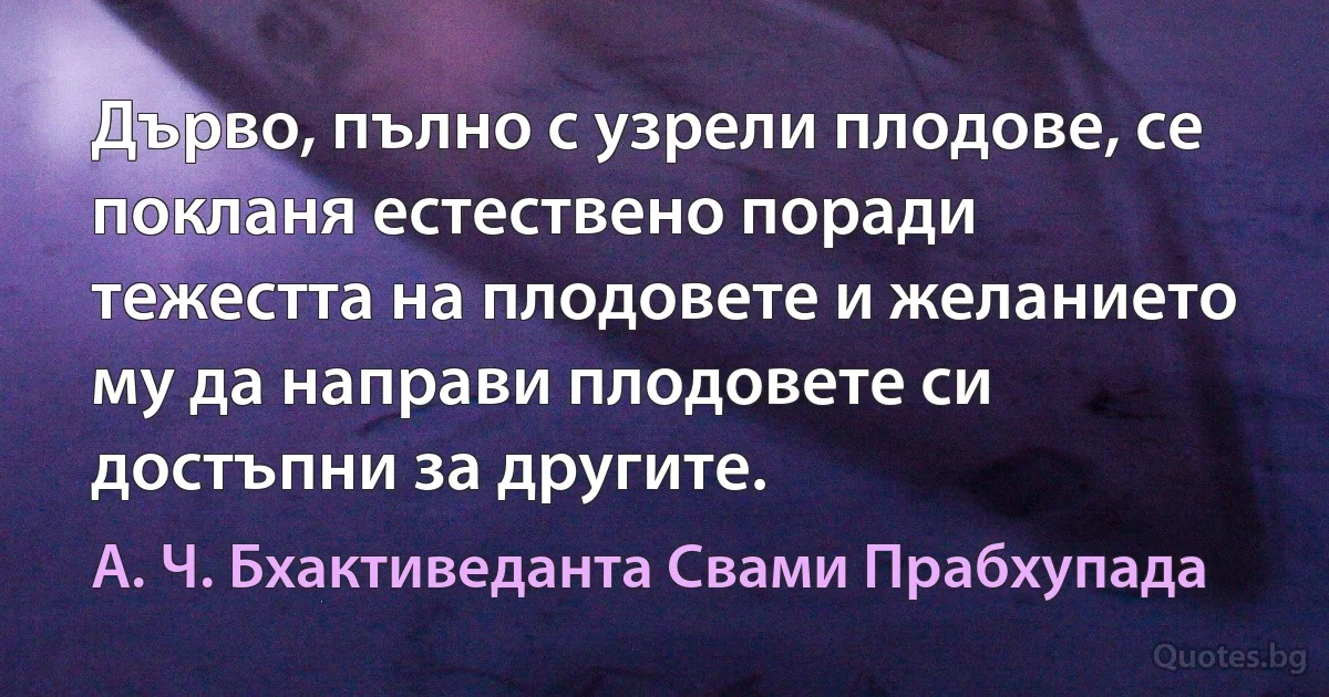 Дърво, пълно с узрели плодове, се покланя естествено поради тежестта на плодовете и желанието му да направи плодовете си достъпни за другите. (А. Ч. Бхактиведанта Свами Прабхупада)