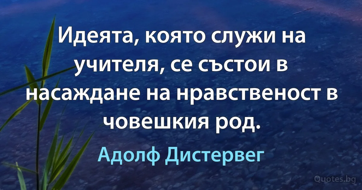 Идеята, която служи на учителя, се състои в насаждане на нравственост в човешкия род. (Адолф Дистервег)