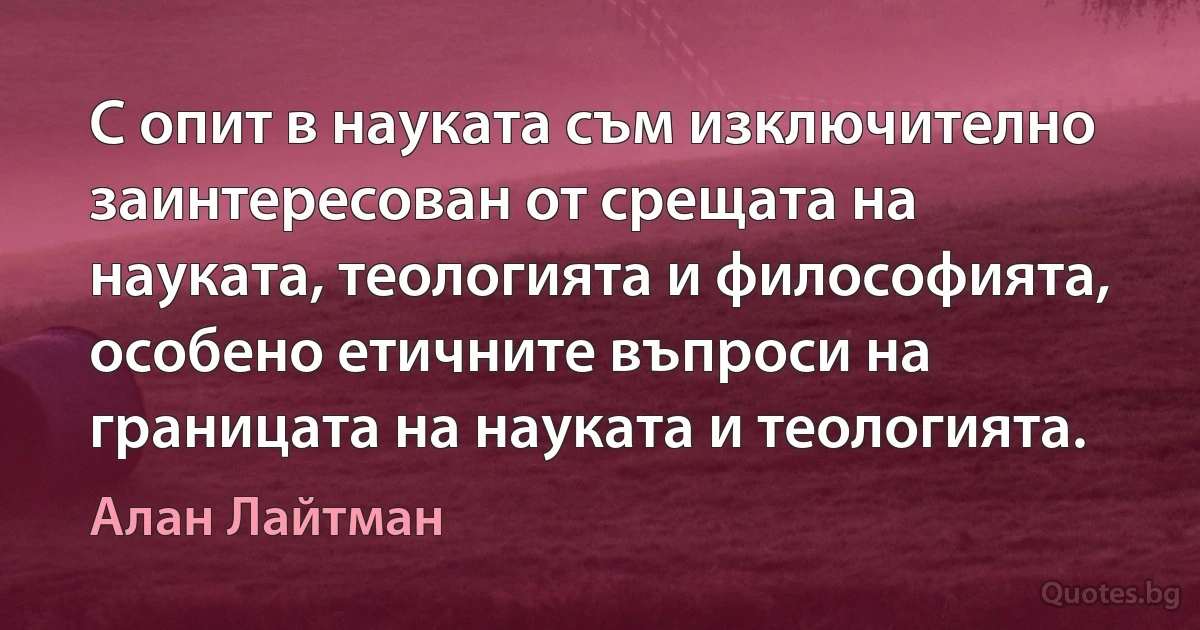 С опит в науката съм изключително заинтересован от срещата на науката, теологията и философията, особено етичните въпроси на границата на науката и теологията. (Алан Лайтман)