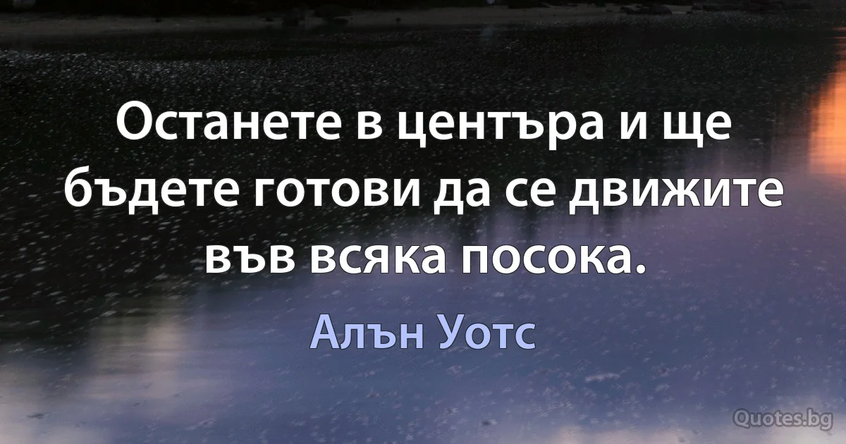 Останете в центъра и ще бъдете готови да се движите във всяка посока. (Алън Уотс)