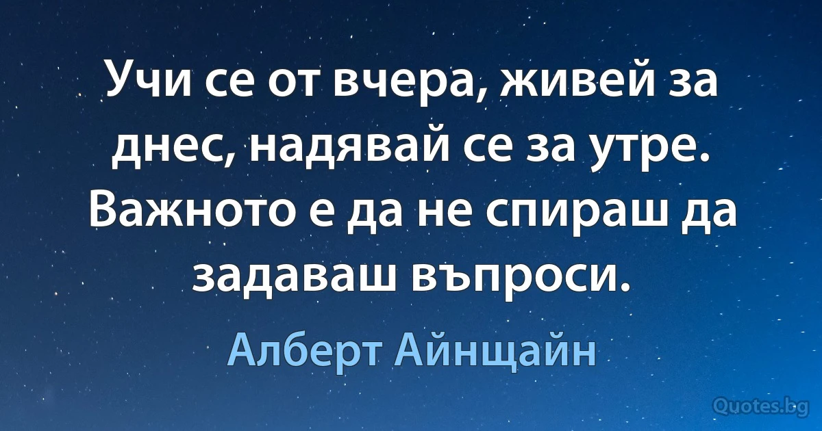 Учи се от вчера, живей за днес, надявай се за утре. Важното е да не спираш да задаваш въпроси. (Алберт Айнщайн)