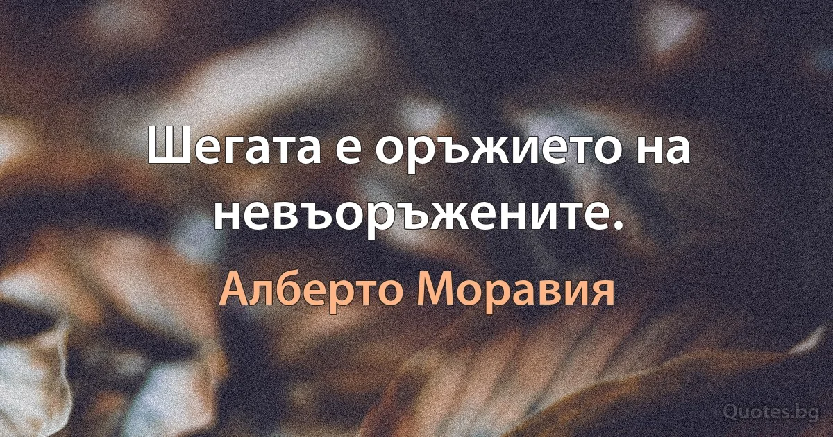 Шегата е оръжието на невъоръжените. (Алберто Моравия)