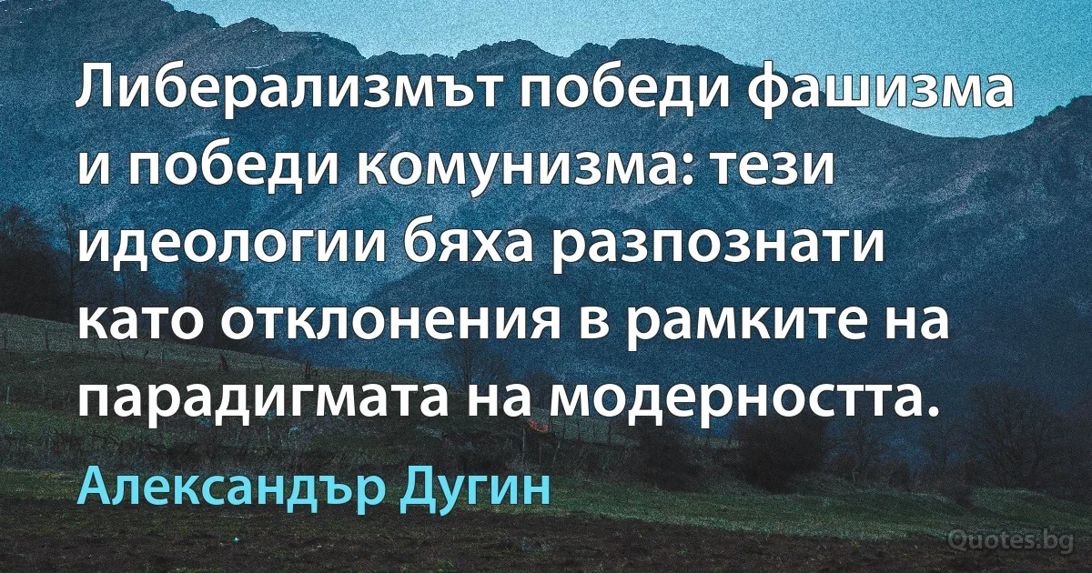 Либерализмът победи фашизма и победи комунизма: тези идеологии бяха разпознати като отклонения в рамките на парадигмата на модерността. (Александър Дугин)