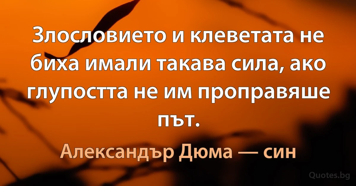 Злословието и клеветата не биха имали такава сила, ако глупостта не им проправяше път. (Александър Дюма — син)