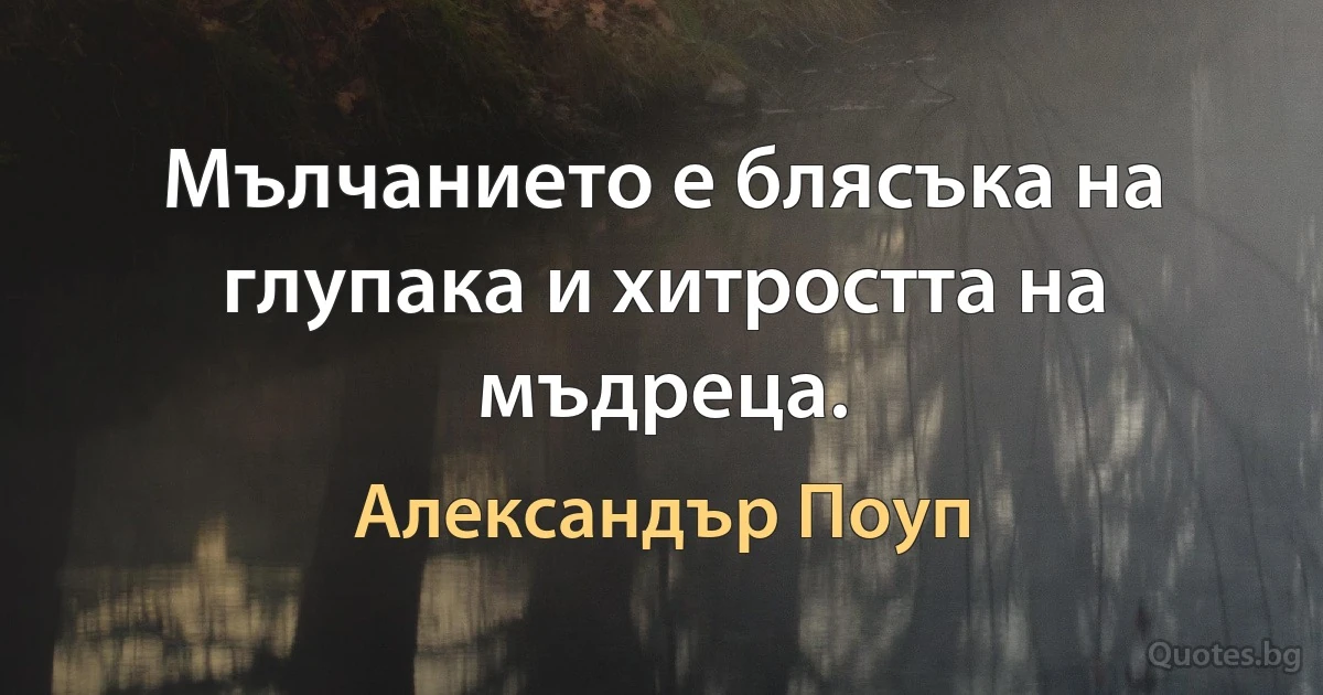 Мълчанието е блясъка на глупака и хитростта на мъдреца. (Александър Поуп)