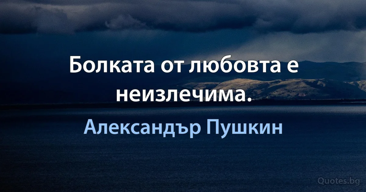 Болката от любовта е неизлечима. (Александър Пушкин)