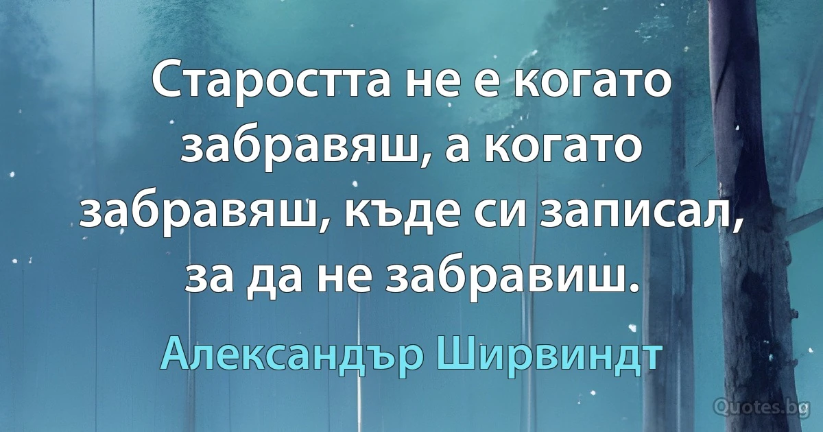 Старостта не е когато забравяш, а когато забравяш, къде си записал, за да не забравиш. (Александър Ширвиндт)