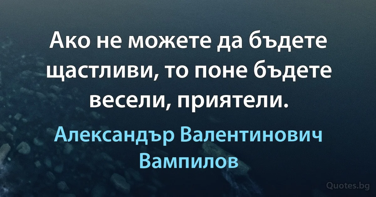 Ако не можете да бъдете щастливи, то поне бъдете весели, приятели. (Александър Валентинович Вампилов)