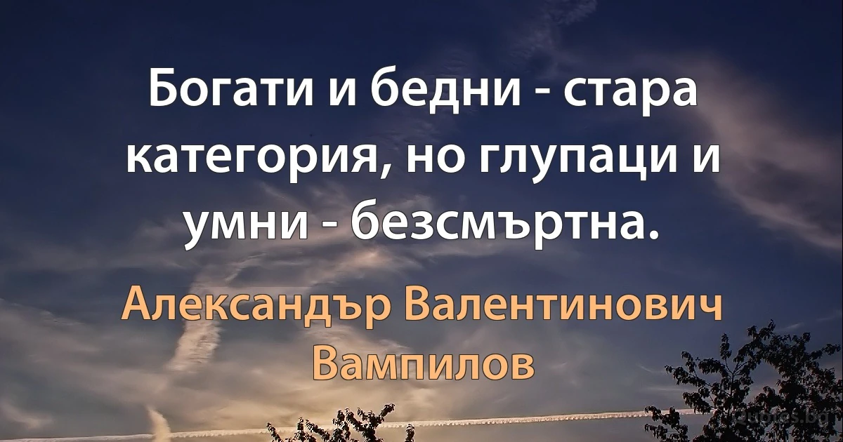 Богати и бедни - стара категория, но глупаци и умни - безсмъртна. (Александър Валентинович Вампилов)