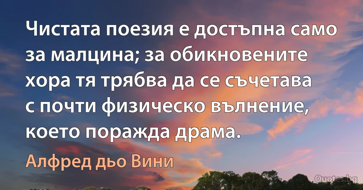 Чистата поезия е достъпна само за малцина; за обикновените хора тя трябва да се съчетава с почти физическо вълнение, което поражда драма. (Алфред дьо Вини)