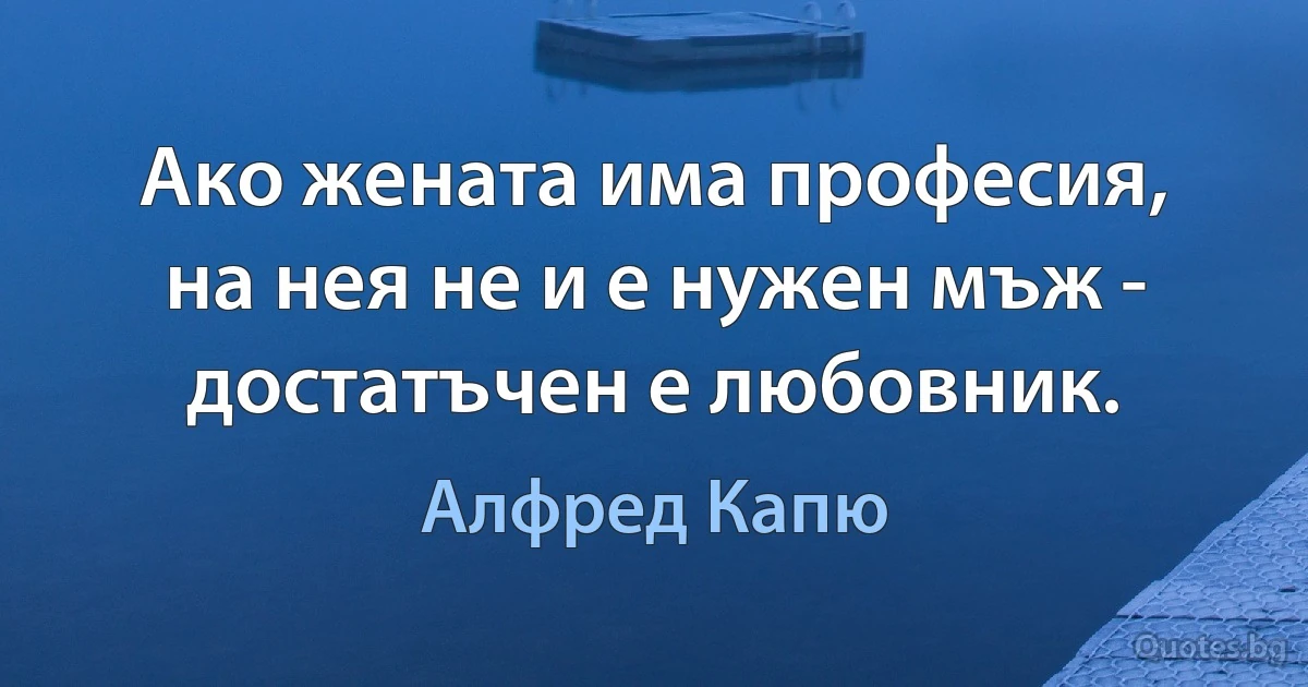 Ако жената има професия, на нея не и е нужен мъж - достатъчен е любовник. (Алфред Капю)