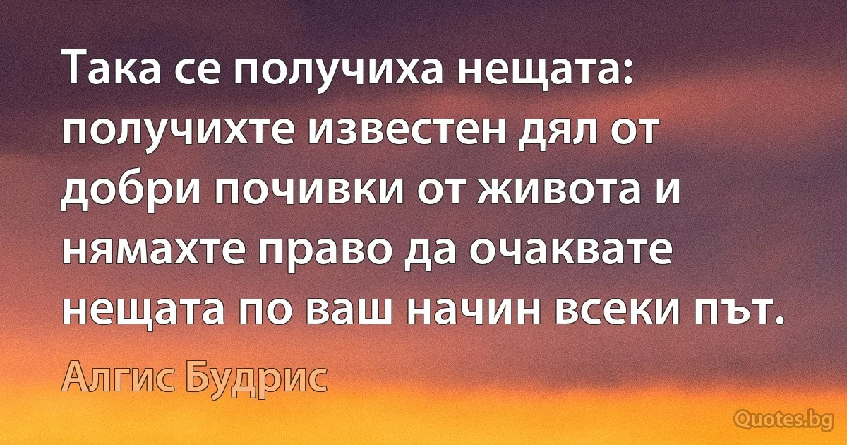 Така се получиха нещата: получихте известен дял от добри почивки от живота и нямахте право да очаквате нещата по ваш начин всеки път. (Алгис Будрис)