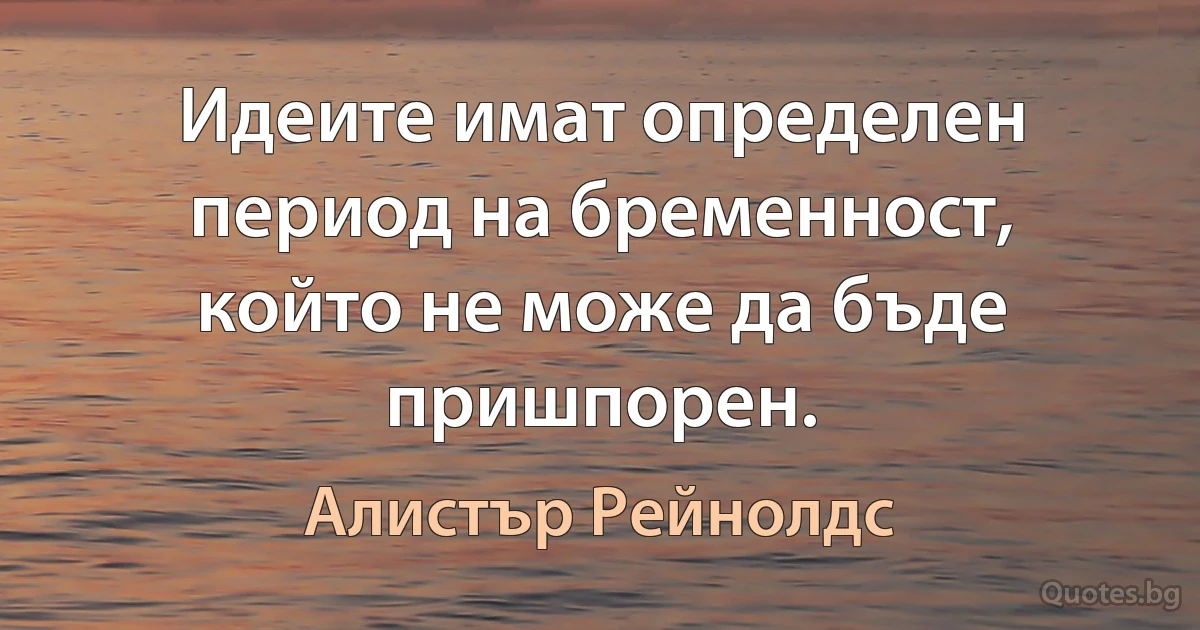 Идеите имат определен период на бременност, който не може да бъде пришпорен. (Алистър Рейнолдс)