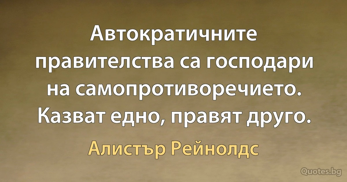 Автократичните правителства са господари на самопротиворечието. Казват едно, правят друго. (Алистър Рейнолдс)