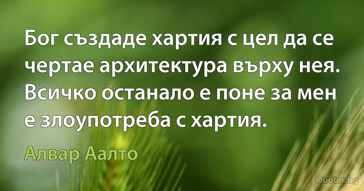 Бог създаде хартия с цел да се чертае архитектура върху нея. Всичко останало е поне за мен е злоупотреба с хартия. (Алвар Аалто)