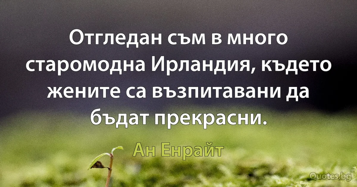 Отгледан съм в много старомодна Ирландия, където жените са възпитавани да бъдат прекрасни. (Ан Енрайт)