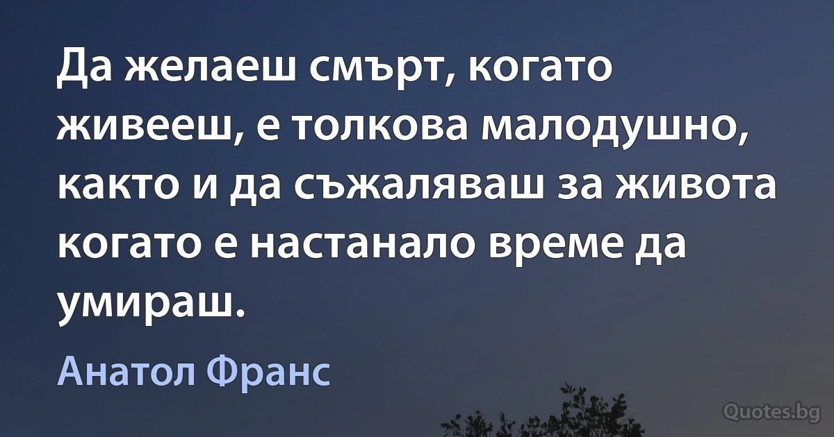 Да желаеш смърт, когато живееш, е толкова малодушно, както и да съжаляваш за живота когато е настанало време да умираш. (Анатол Франс)