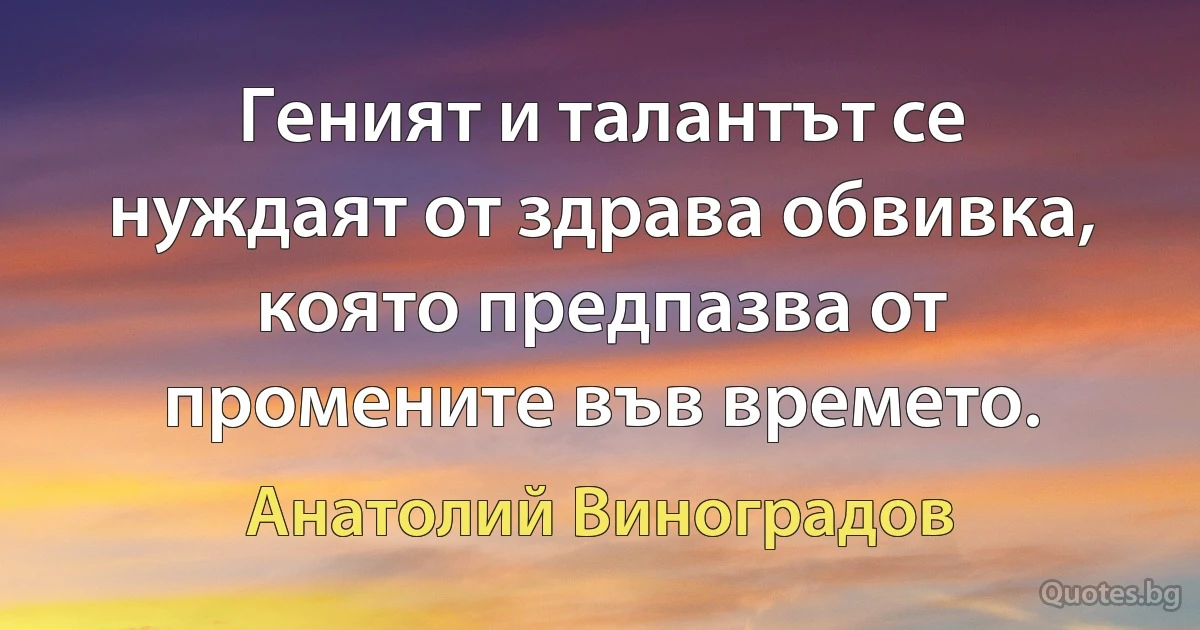 Геният и талантът се нуждаят от здрава обвивка, която предпазва от промените във времето. (Анатолий Виноградов)