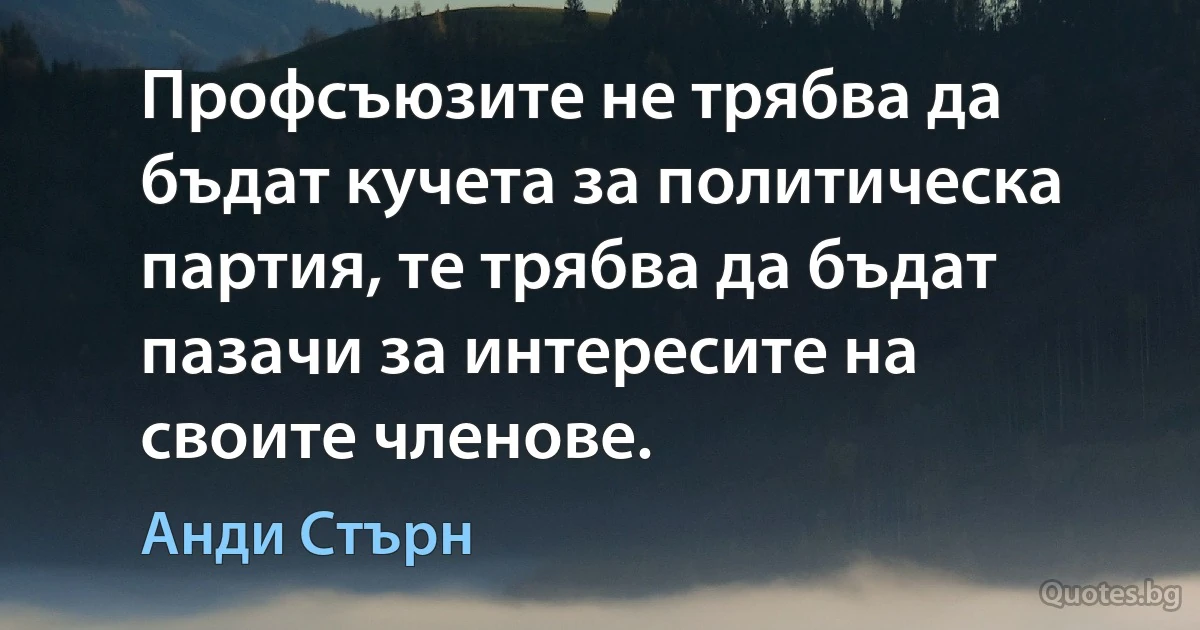 Профсъюзите не трябва да бъдат кучета за политическа партия, те трябва да бъдат пазачи за интересите на своите членове. (Анди Стърн)