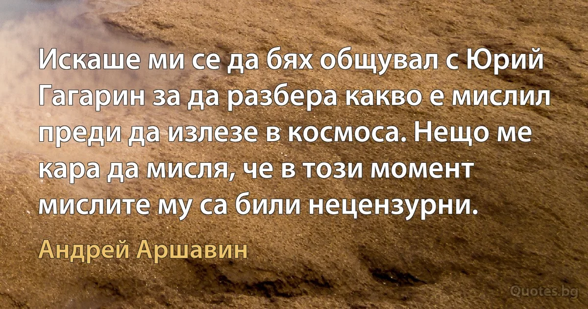 Искаше ми се да бях общувал с Юрий Гагарин за да разбера какво е мислил преди да излезе в космоса. Нещо ме кара да мисля, че в този момент мислите му са били нецензурни. (Андрей Аршавин)