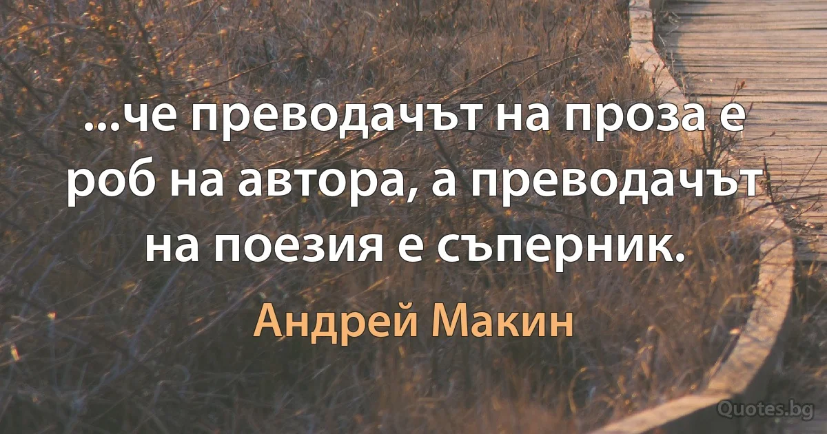 ...че преводачът на проза е роб на автора, а преводачът на поезия е съперник. (Андрей Макин)