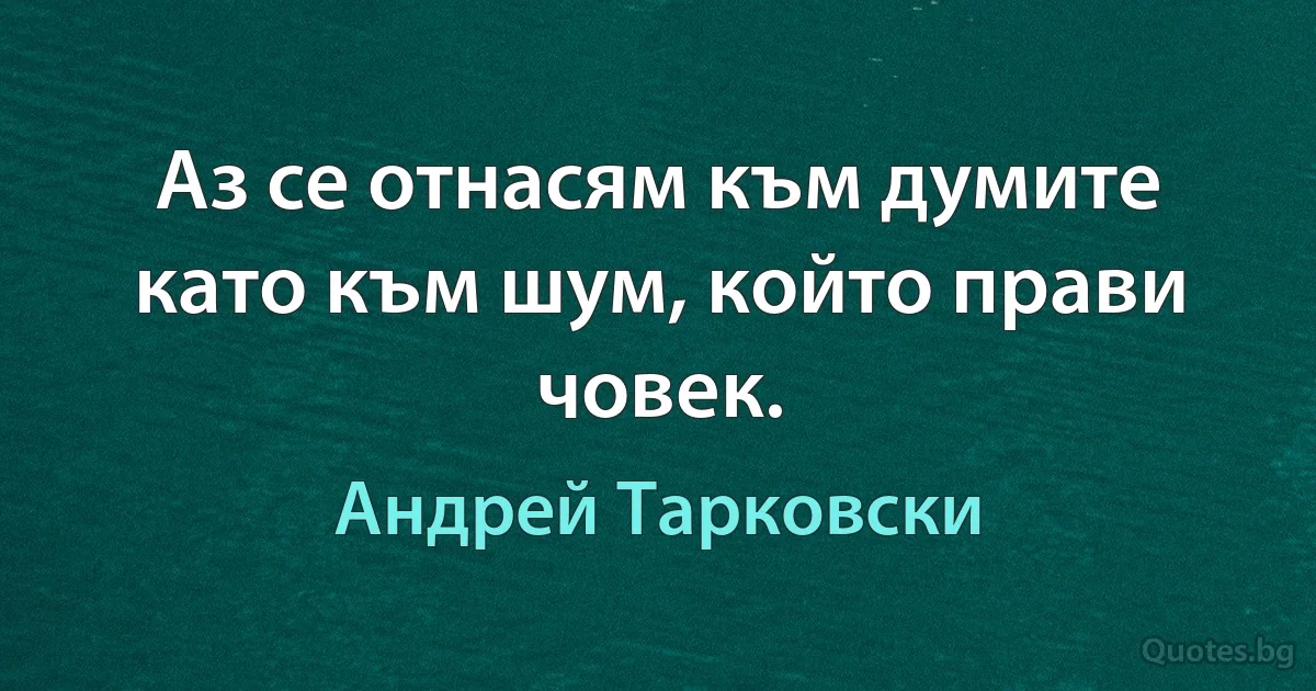 Аз се отнасям към думите като към шум, който прави човек. (Андрей Тарковски)