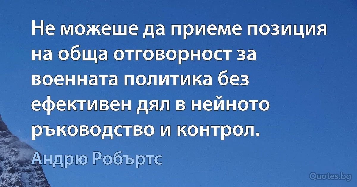 Не можеше да приеме позиция на обща отговорност за военната политика без ефективен дял в нейното ръководство и контрол. (Андрю Робъртс)