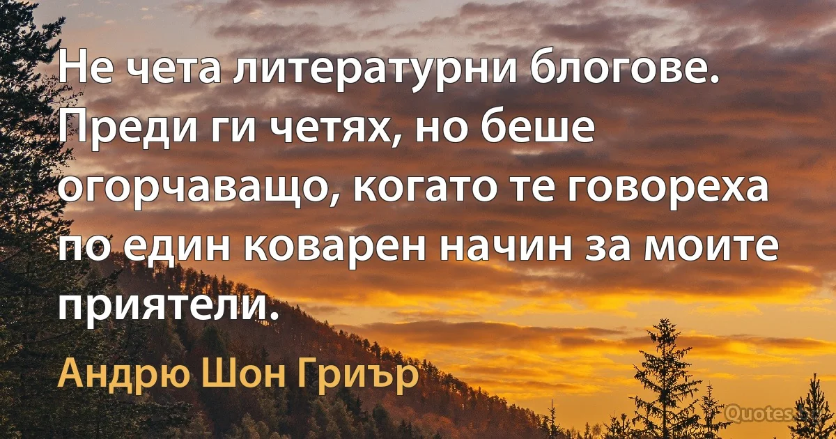 Не чета литературни блогове. Преди ги четях, но беше огорчаващо, когато те говореха по един коварен начин за моите приятели. (Андрю Шон Гриър)