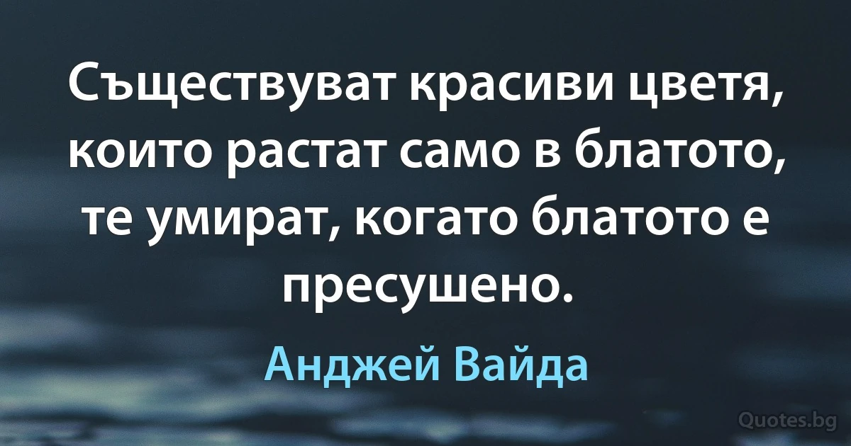 Съществуват красиви цветя, които растат само в блатото, те умират, когато блатото е пресушено. (Анджей Вайда)