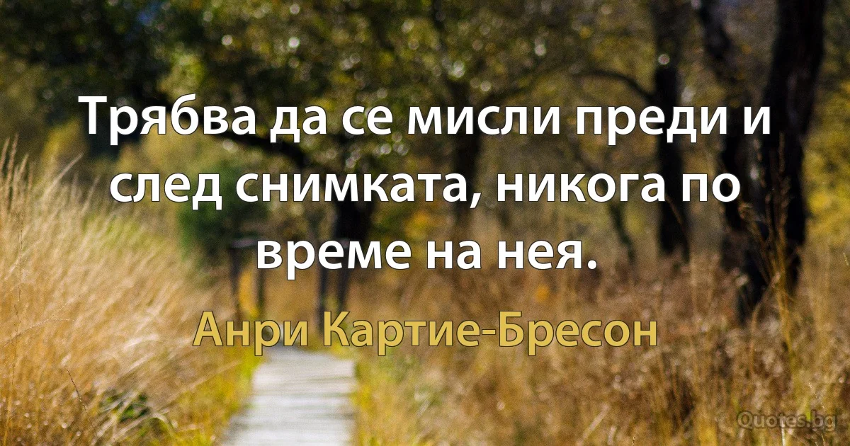 Трябва да се мисли преди и след снимката, никога по време на нея. (Анри Картие-Бресон)