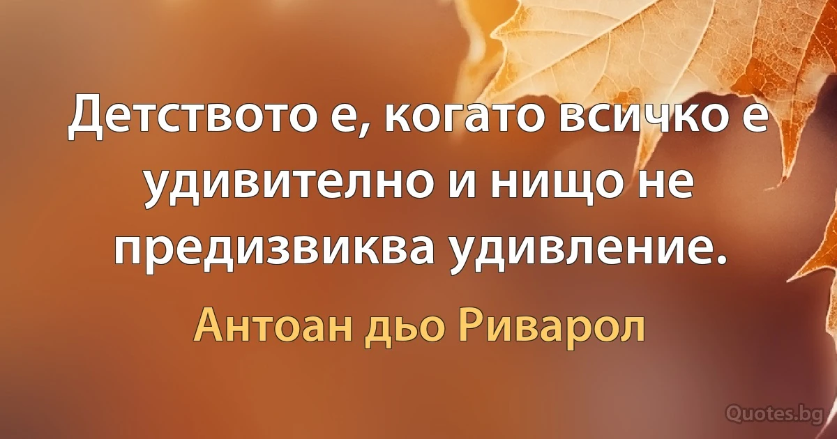 Детството е, когато всичко е удивително и нищо не предизвиква удивление. (Антоан дьо Риварол)