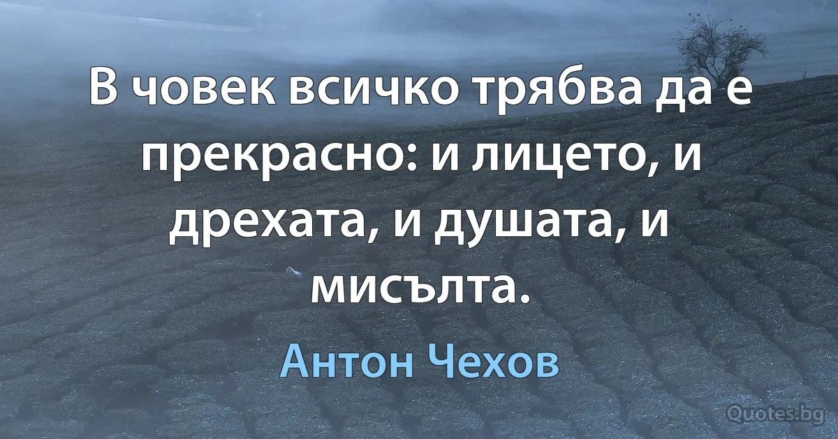 В човек всичко трябва да е прекрасно: и лицето, и дрехата, и душата, и мисълта. (Антон Чехов)