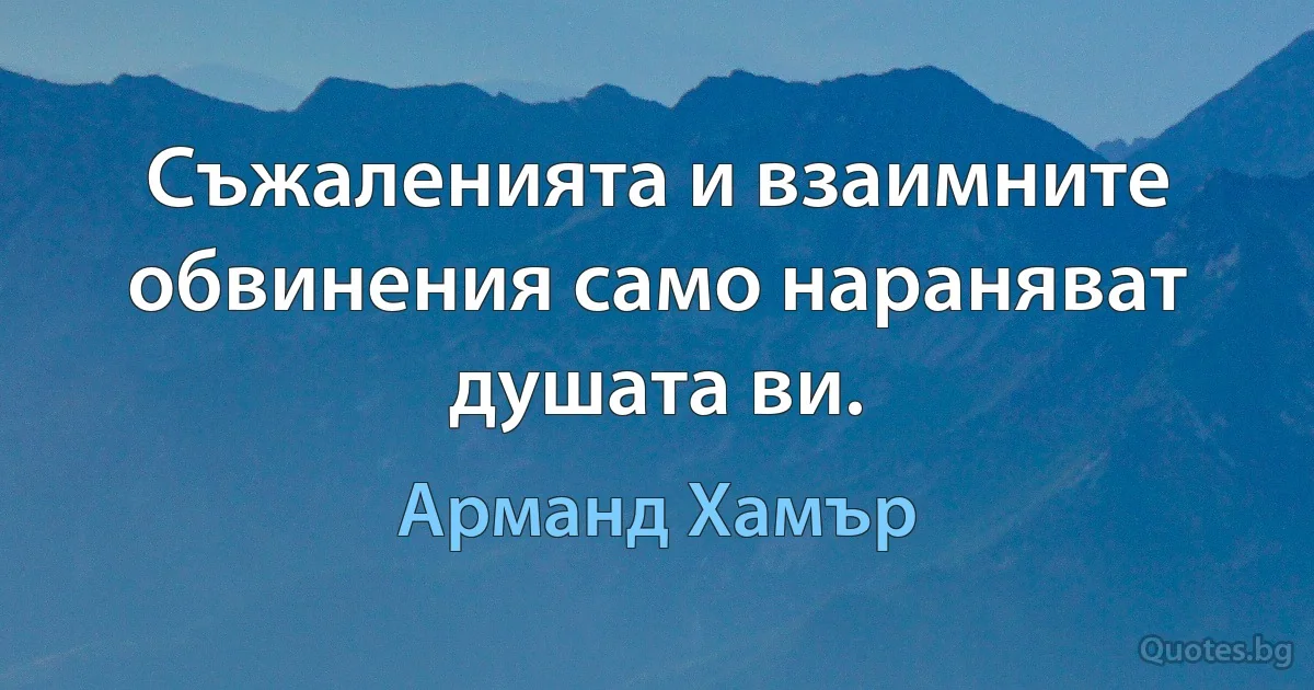 Съжаленията и взаимните обвинения само нараняват душата ви. (Арманд Хамър)